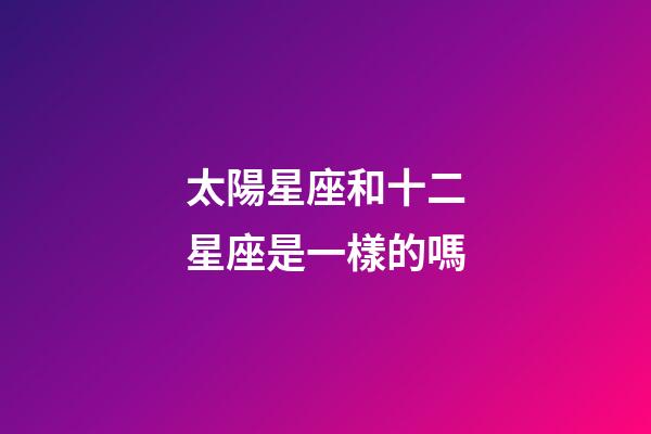太陽星座和十二星座是一樣的嗎-第1張-星座運勢-玄機派