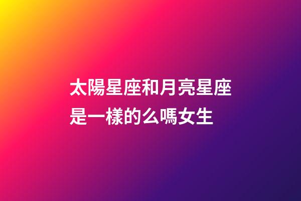 太陽星座和月亮星座是一樣的么嗎女生-第1張-星座運勢-玄機派
