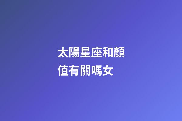 太陽星座和顏值有關嗎女-第1張-星座運勢-玄機派