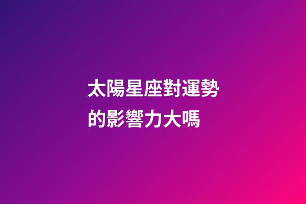 太陽星座對運勢的影響力大嗎-第1張-星座運勢-玄機派