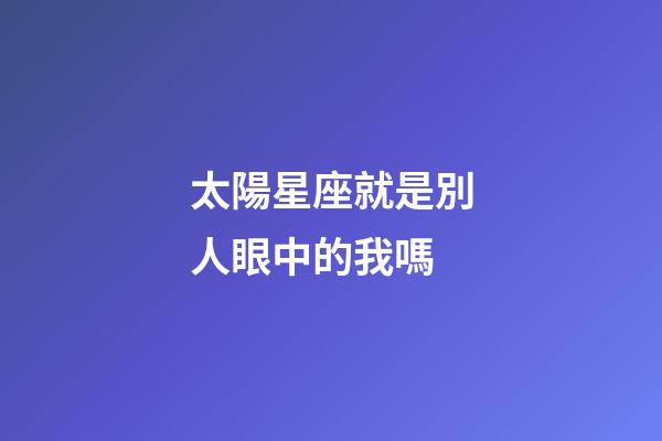 太陽星座就是別人眼中的我嗎