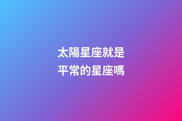 太陽星座就是平常的星座嗎-第1張-星座運勢-玄機派