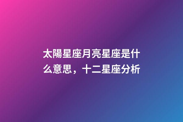 太陽星座月亮星座是什么意思，十二星座分析-第1張-觀點-玄機派