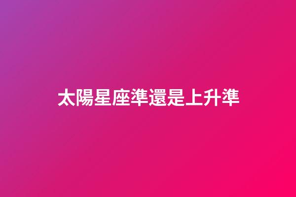 太陽星座準還是上升準-第1張-星座運勢-玄機派