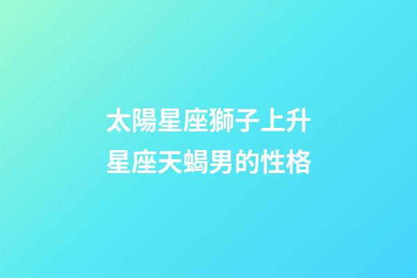太陽星座獅子上升星座天蝎男的性格-第1張-星座運勢-玄機派