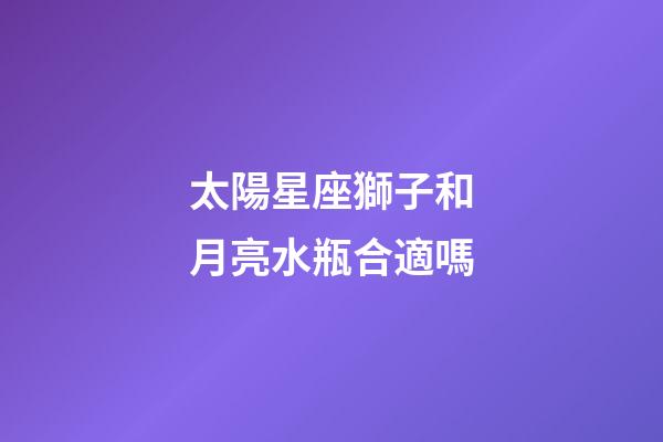 太陽星座獅子和月亮水瓶合適嗎-第1張-星座運勢-玄機派
