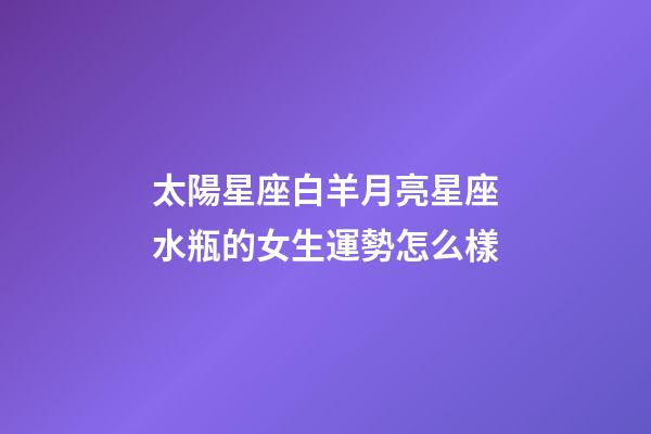 太陽星座白羊月亮星座水瓶的女生運勢怎么樣-第1張-星座運勢-玄機派