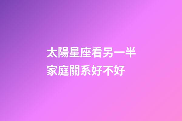 太陽星座看另一半家庭關系好不好-第1張-星座運勢-玄機派