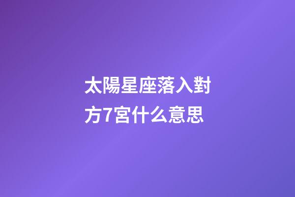 太陽星座落入對方7宮什么意思-第1張-星座運勢-玄機派