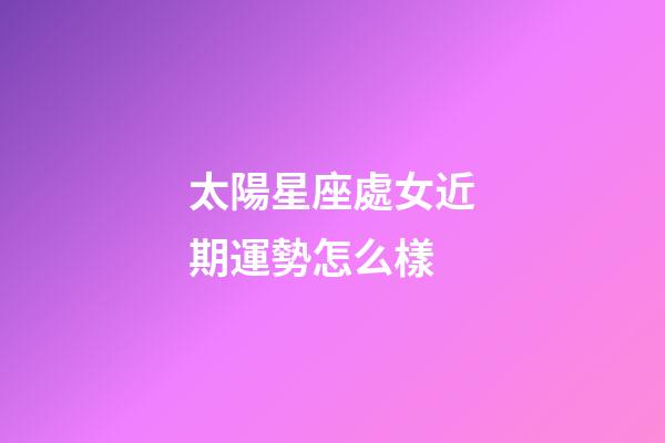 太陽星座處女近期運勢怎么樣-第1張-星座運勢-玄機派