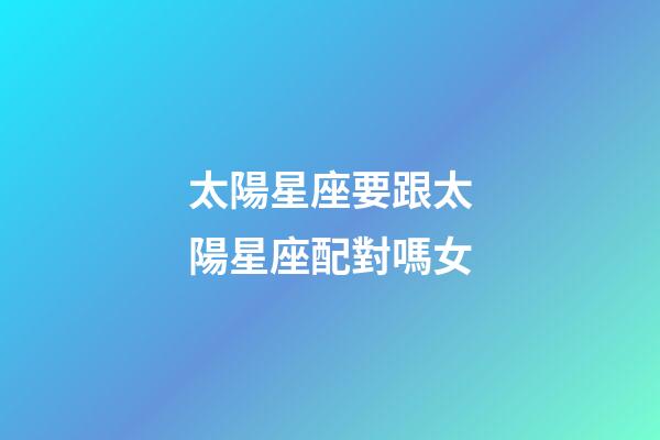 太陽星座要跟太陽星座配對嗎女-第1張-星座運勢-玄機派