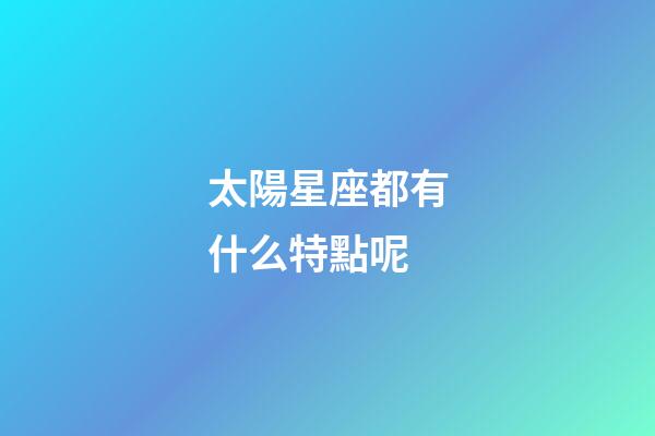 太陽星座都有什么特點呢-第1張-星座運勢-玄機派