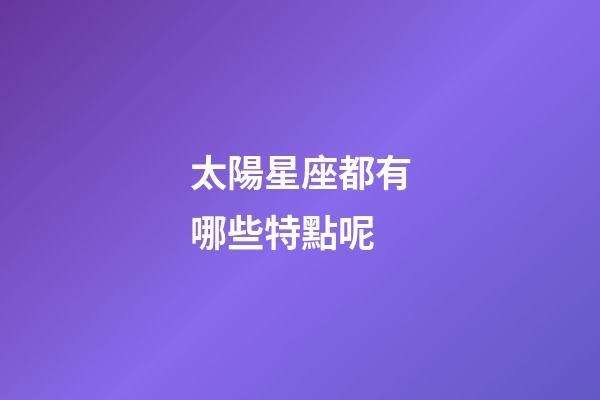 太陽星座都有哪些特點呢-第1張-星座運勢-玄機派