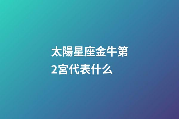 太陽星座金牛第2宮代表什么-第1張-星座運勢-玄機派