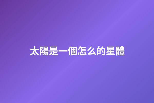 太陽是一個怎么的星體-第1張-星座運勢-玄機派