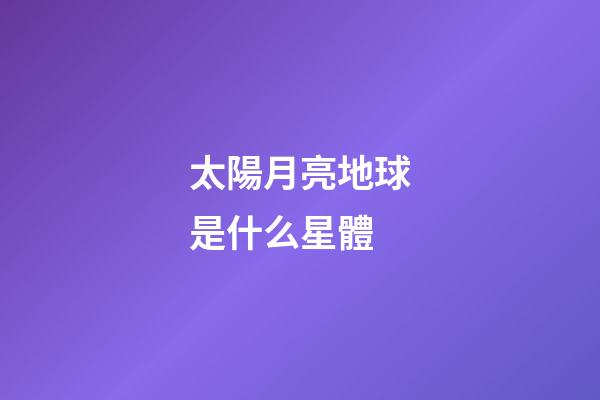 太陽月亮地球是什么星體-第1張-星座運勢-玄機派