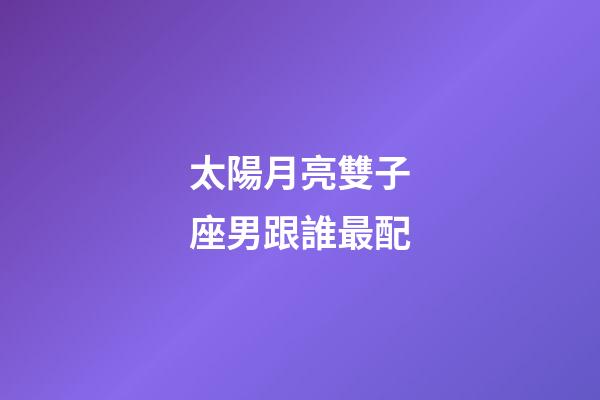 太陽月亮雙子座男跟誰最配-第1張-星座運勢-玄機派
