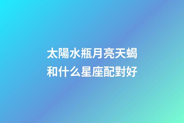 太陽水瓶月亮天蝎和什么星座配對好-第1張-星座運勢-玄機派