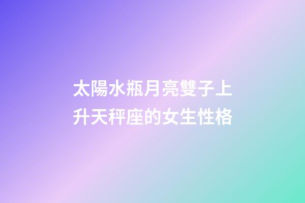 太陽水瓶月亮雙子上升天秤座的女生性格-第1張-星座運(yùn)勢(shì)-玄機(jī)派