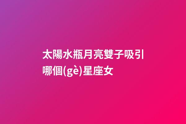 太陽水瓶月亮雙子吸引哪個(gè)星座女-第1張-星座運(yùn)勢-玄機(jī)派