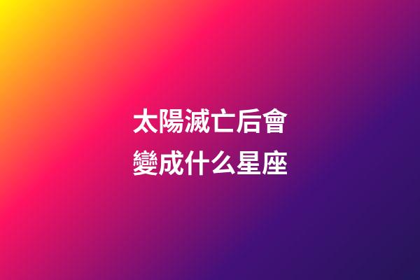 太陽滅亡后會變成什么星座-第1張-星座運勢-玄機派