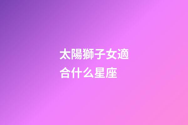 太陽獅子女適合什么星座-第1張-星座運(yùn)勢-玄機(jī)派
