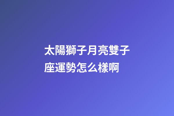 太陽獅子月亮雙子座運勢怎么樣啊-第1張-星座運勢-玄機派