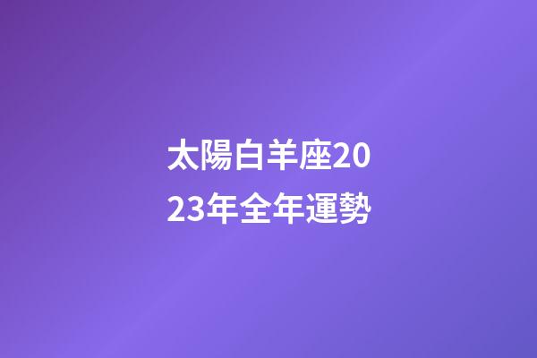 太陽白羊座2023年全年運勢-第1張-星座運勢-玄機派