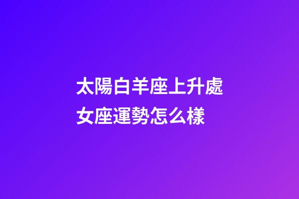 太陽白羊座上升處女座運勢怎么樣-第1張-星座運勢-玄機派
