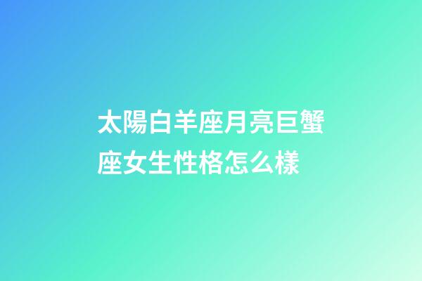 太陽白羊座月亮巨蟹座女生性格怎么樣-第1張-星座運勢-玄機派