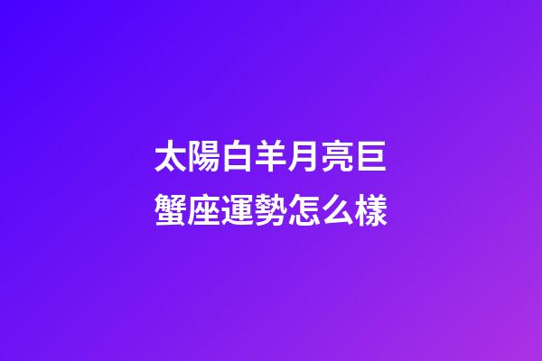 太陽白羊月亮巨蟹座運勢怎么樣-第1張-星座運勢-玄機派