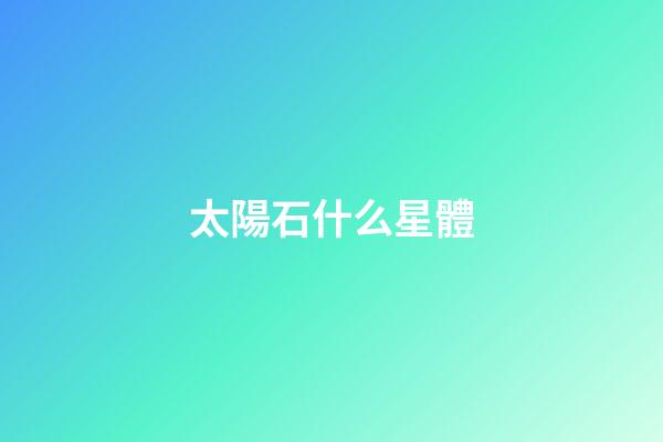 太陽石什么星體-第1張-星座運勢-玄機派