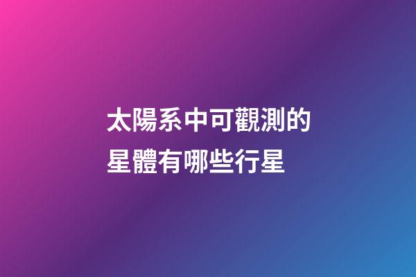 太陽系中可觀測的星體有哪些行星-第1張-星座運勢-玄機派