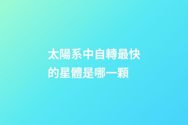 太陽系中自轉最快的星體是哪一顆-第1張-星座運勢-玄機派