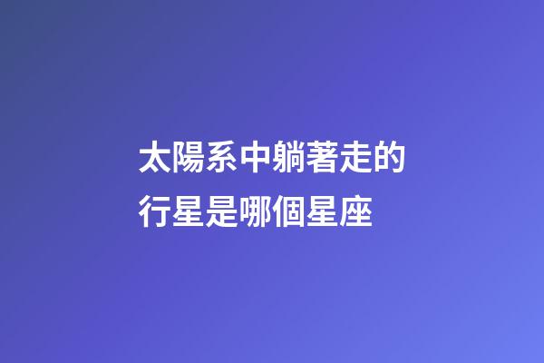 太陽系中躺著走的行星是哪個星座-第1張-星座運勢-玄機派