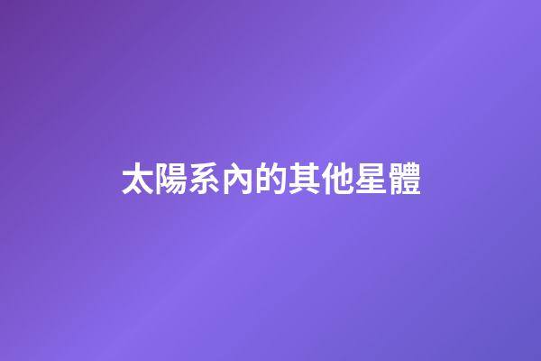 太陽系內的其他星體-第1張-星座運勢-玄機派