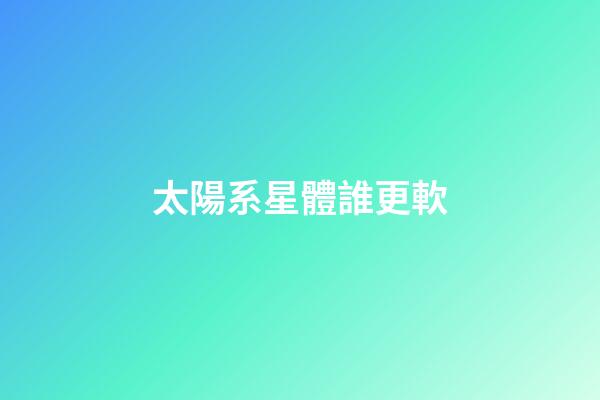 太陽系星體誰更軟-第1張-星座運勢-玄機派