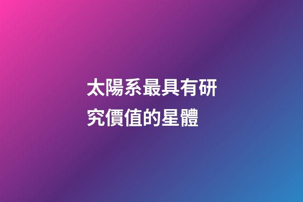 太陽系最具有研究價值的星體-第1張-星座運勢-玄機派