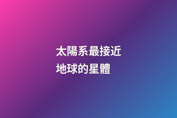 太陽系最接近地球的星體-第1張-星座運勢-玄機派