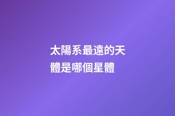 太陽系最遠的天體是哪個星體-第1張-星座運勢-玄機派
