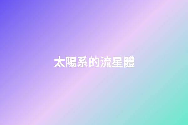 太陽系的流星體-第1張-星座運(yùn)勢(shì)-玄機(jī)派