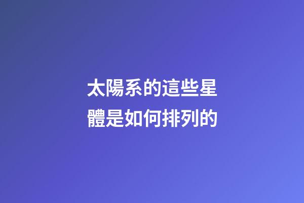 太陽系的這些星體是如何排列的-第1張-星座運勢-玄機派