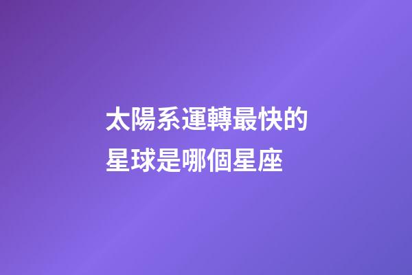 太陽系運轉最快的星球是哪個星座-第1張-星座運勢-玄機派