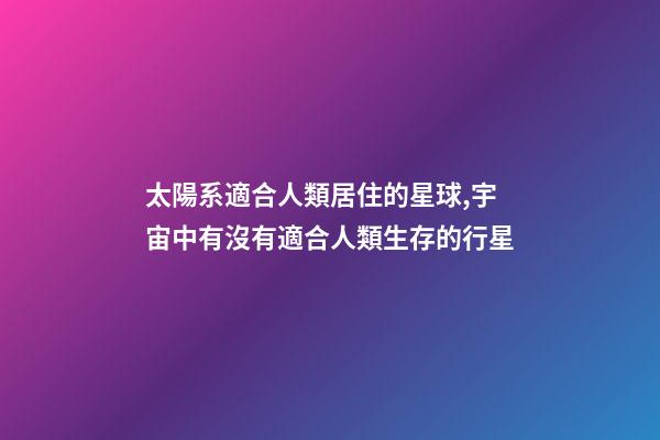 太陽系適合人類居住的星球,宇宙中有沒有適合人類生存的行星-第1張-觀點-玄機派