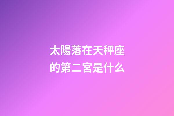 太陽落在天秤座的第二宮是什么-第1張-星座運勢-玄機派