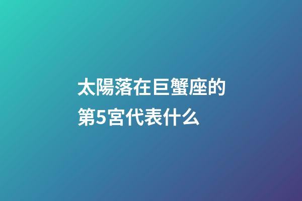太陽落在巨蟹座的第5宮代表什么-第1張-星座運(yùn)勢-玄機(jī)派
