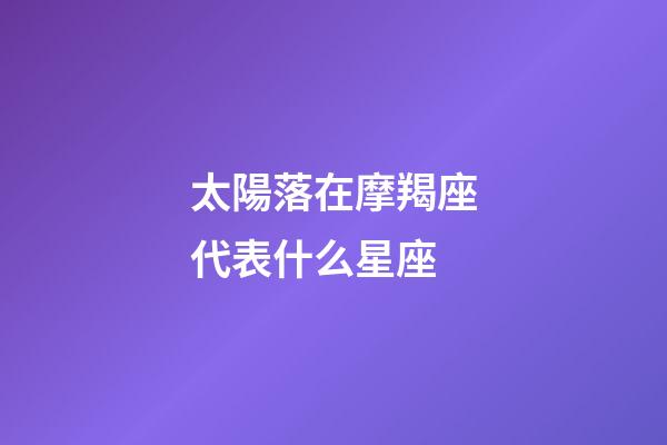 太陽落在摩羯座代表什么星座-第1張-星座運勢-玄機派
