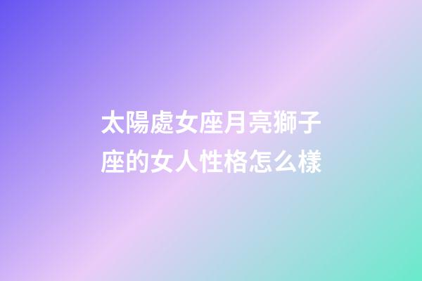 太陽處女座月亮獅子座的女人性格怎么樣-第1張-星座運勢-玄機派