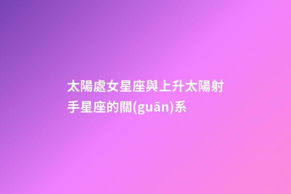 太陽處女星座與上升太陽射手星座的關(guān)系-第1張-星座運(yùn)勢(shì)-玄機(jī)派