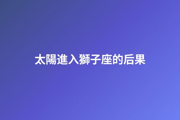 太陽進入獅子座的后果-第1張-星座運勢-玄機派